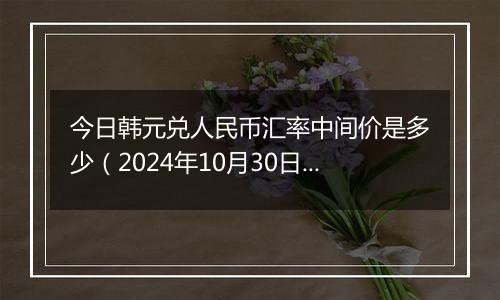 今日韩元兑人民币汇率中间价是多少(2024年10月30日)