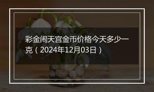 彩金闹天宫金币价格今天多少一克（2024年12月03日）