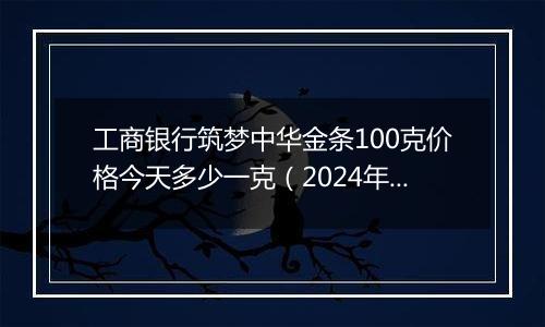 工商银行筑梦中华金条100克价格今天多少一克(2024年12月03日)
