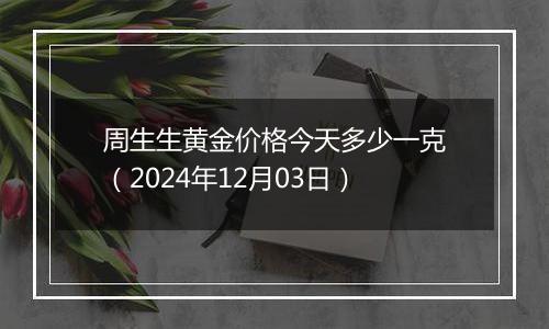 周生生黄金价格今天多少一克(2024年12月03日)