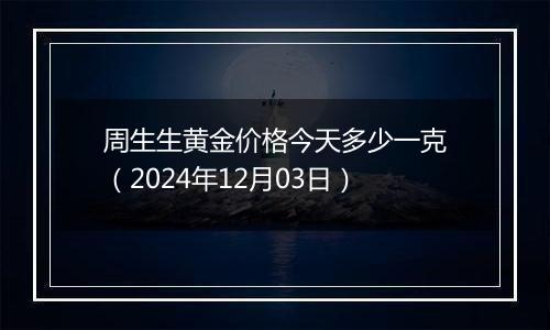 周生生黄金价格今天多少一克(2024年12月03日)
