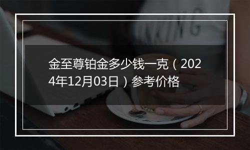 金至尊铂金多少钱一克（2024年12月03日）参考价格