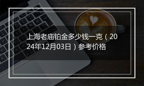 上海老庙铂金多少钱一克(2024年12月03日)参考价格