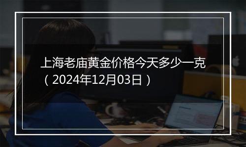 上海老庙黄金价格今天多少一克(2024年12月03日)