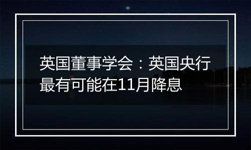 英国董事学会:英国央行最有可能在11月降息