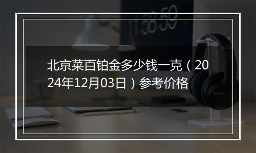 北京菜百铂金多少钱一克（2024年12月03日）参考价格