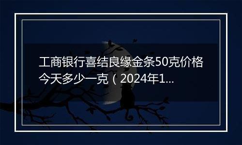 工商银行喜结良缘金条50克价格今天多少一克(2024年12月03日)