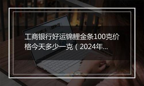 工商银行好运锦鲤金条100克价格今天多少一克(2024年12月03日)