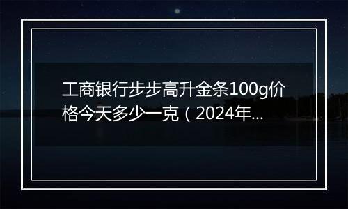 工商银行步步高升金条100g价格今天多少一克(2024年12月03日)
