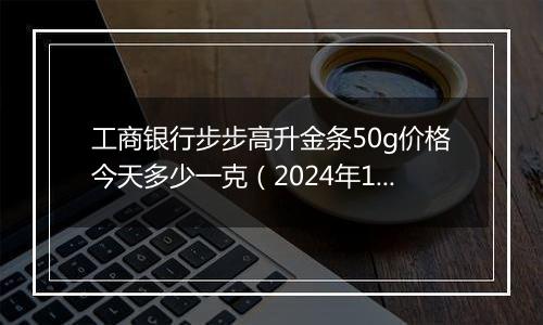 工商银行步步高升金条50g价格今天多少一克(2024年12月03日)