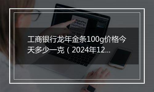 工商银行龙年金条100g价格今天多少一克(2024年12月03日)