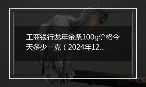 工商银行龙年金条100g价格今天多少一克(2024年12月03日)