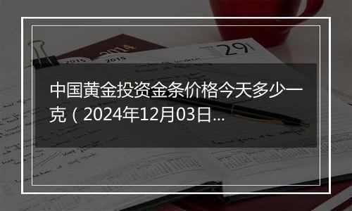 中国黄金投资金条价格今天多少一克(2024年12月03日)