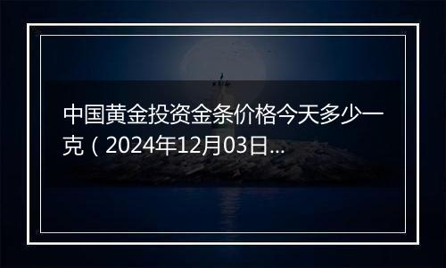 中国黄金投资金条价格今天多少一克(2024年12月03日)