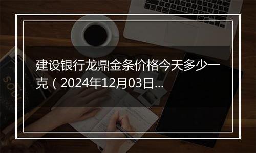 建设银行龙鼎金条价格今天多少一克(2024年12月03日)