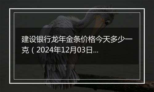 建设银行龙年金条价格今天多少一克(2024年12月03日)