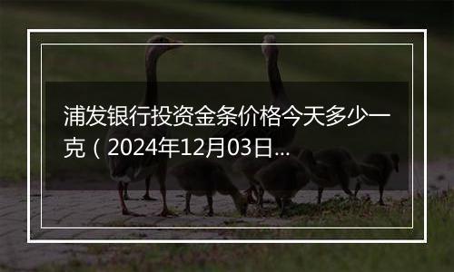 浦发银行投资金条价格今天多少一克(2024年12月03日)