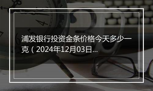 浦发银行投资金条价格今天多少一克(2024年12月03日)