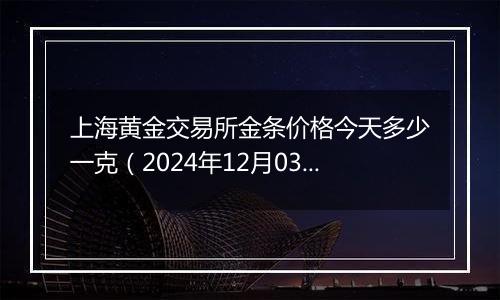 上海黄金交易所金条价格今天多少一克(2024年12月03日)