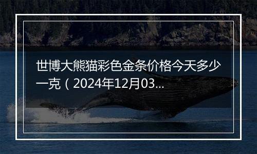 世博大熊猫彩色金条价格今天多少一克(2024年12月03日)