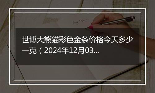 世博大熊猫彩色金条价格今天多少一克(2024年12月03日)