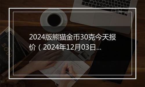 2024版熊猫金币30克今天报价（2024年12月03日）