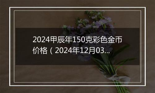 2024甲辰年150克彩色金币价格(2024年12月03日)