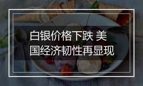 白银价格下跌 美国经济韧性再显现