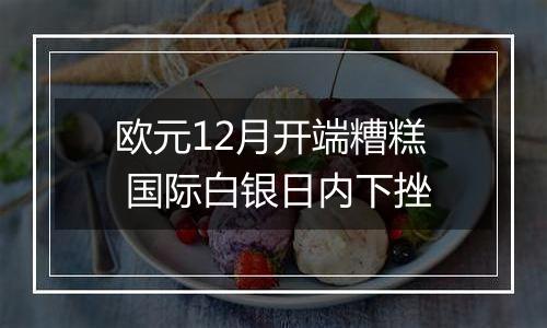 欧元12月开端糟糕 国际白银日内下挫