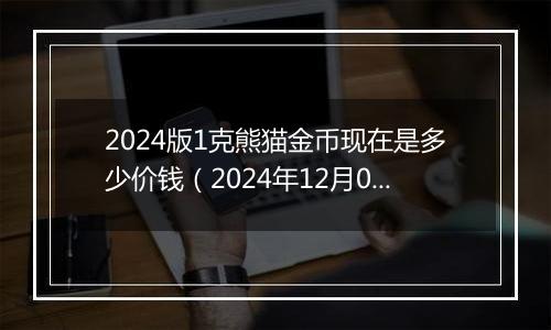 2024版1克熊猫金币现在是多少价钱（2024年12月03日）