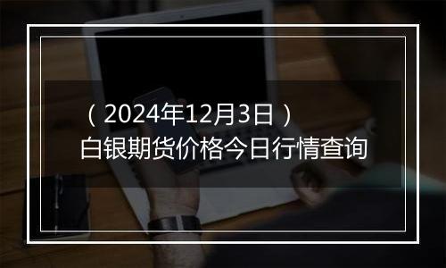 （2024年12月3日）白银期货价格今日行情查询