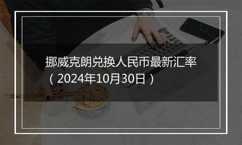 挪威克朗兑换人民币最新汇率(2024年10月30日)