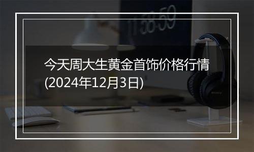 今天周大生黄金首饰价格行情(2024年12月3日)