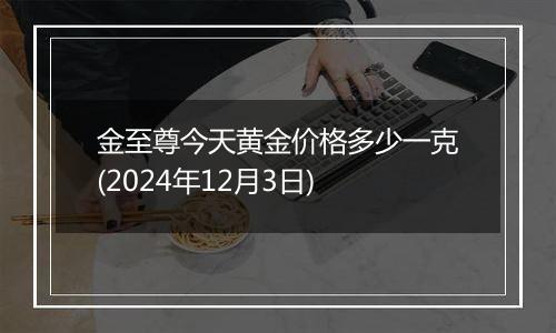 金至尊今天黄金价格多少一克(2024年12月3日)