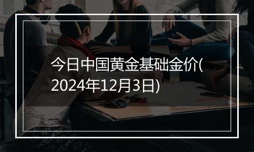 今日中国黄金基础金价(2024年12月3日)