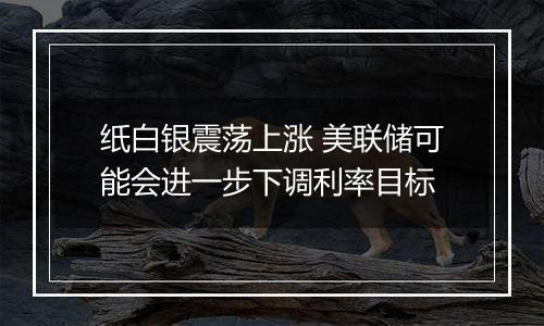 纸白银震荡上涨 美联储可能会进一步下调利率目标