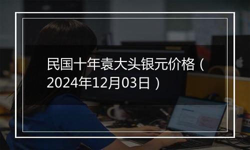民国十年袁大头银元价格（2024年12月03日）