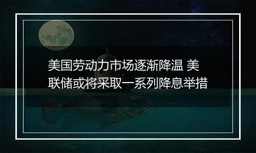 美国劳动力市场逐渐降温 美联储或将采取一系列降息举措