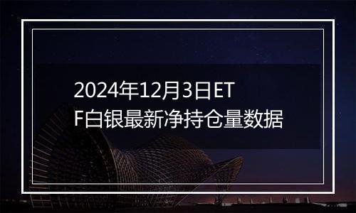2024年12月3日ETF白银最新净持仓量数据
