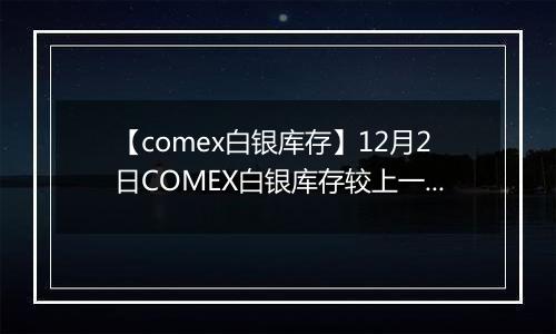 【comex白银库存】12月2日COMEX白银库存较上一日减持0.03吨