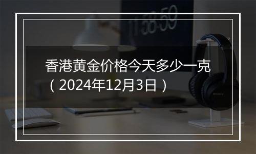 香港黄金价格今天多少一克(2024年12月3日)