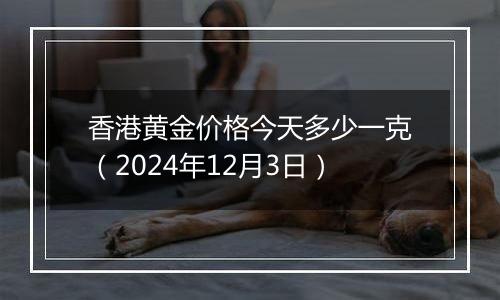 香港黄金价格今天多少一克(2024年12月3日)