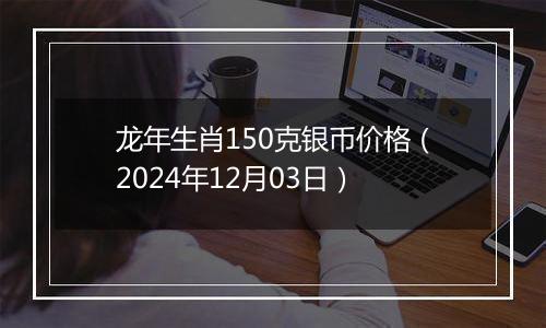 龙年生肖150克银币价格(2024年12月03日)