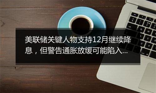 美联储关键人物支持12月继续降息,但警告通胀放缓可能陷入停滞
