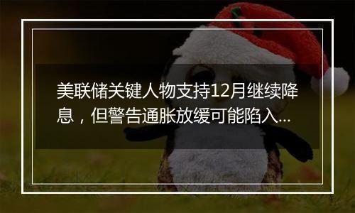 美联储关键人物支持12月继续降息,但警告通胀放缓可能陷入停滞