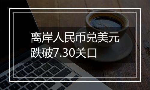 离岸人民币兑美元跌破7.30关口
