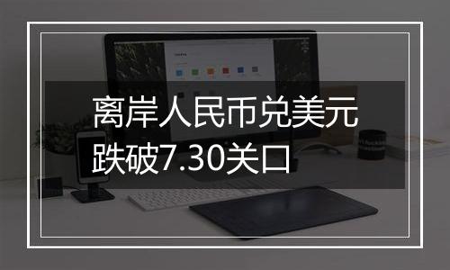 离岸人民币兑美元跌破7.30关口