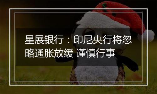 星展银行:印尼央行将忽略通胀放缓 谨慎行事