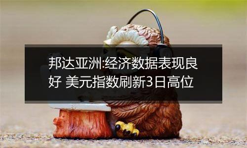 邦达亚洲:经济数据表现良好 美元指数刷新3日高位