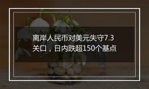 离岸人民币对美元失守7.3关口,日内跌超150个基点